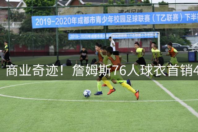 商业奇迹！詹姆斯76人球衣首销48小时打破体育商品销售纪录